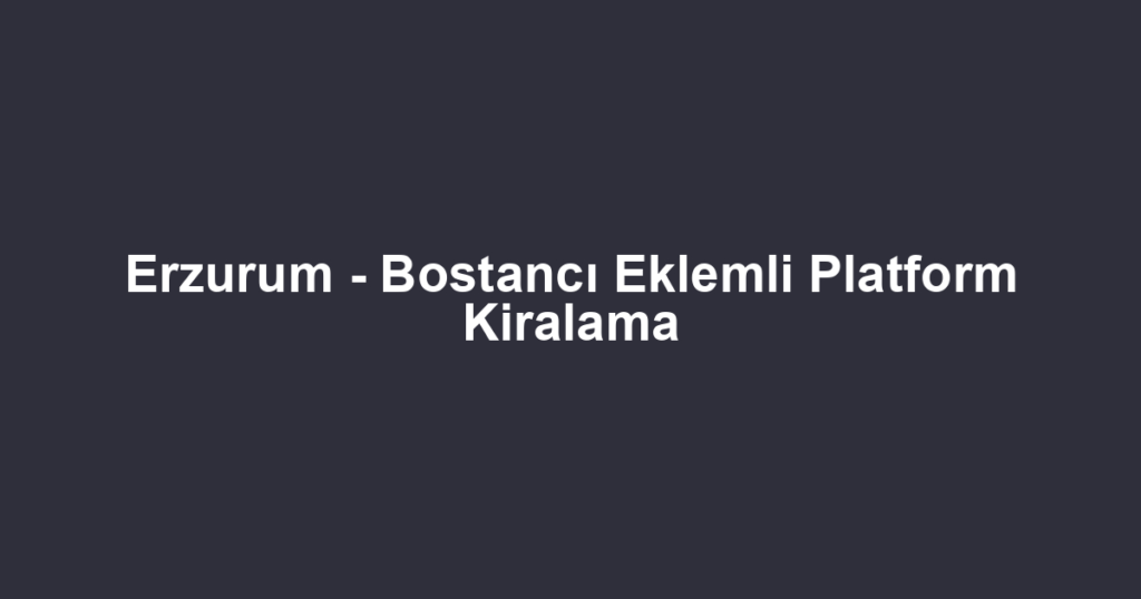 Erzurum - Bostancı Eklemli Platform Kiralama