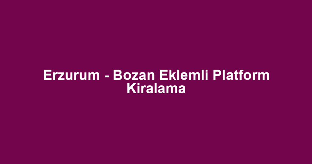 Erzurum - Bozan Eklemli Platform Kiralama