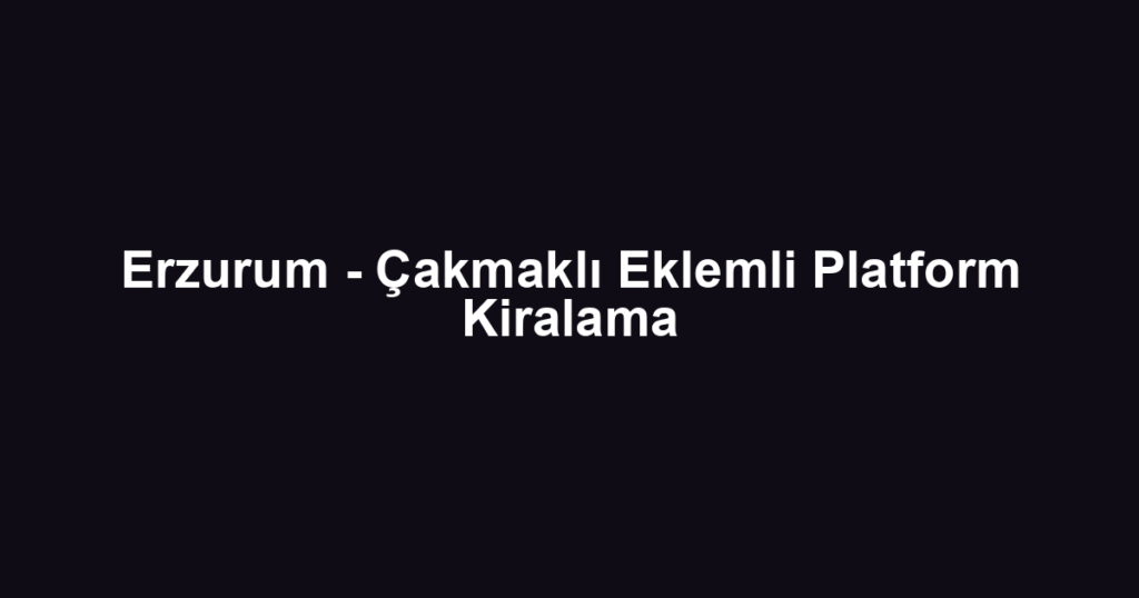 Erzurum - Çakmaklı Eklemli Platform Kiralama
