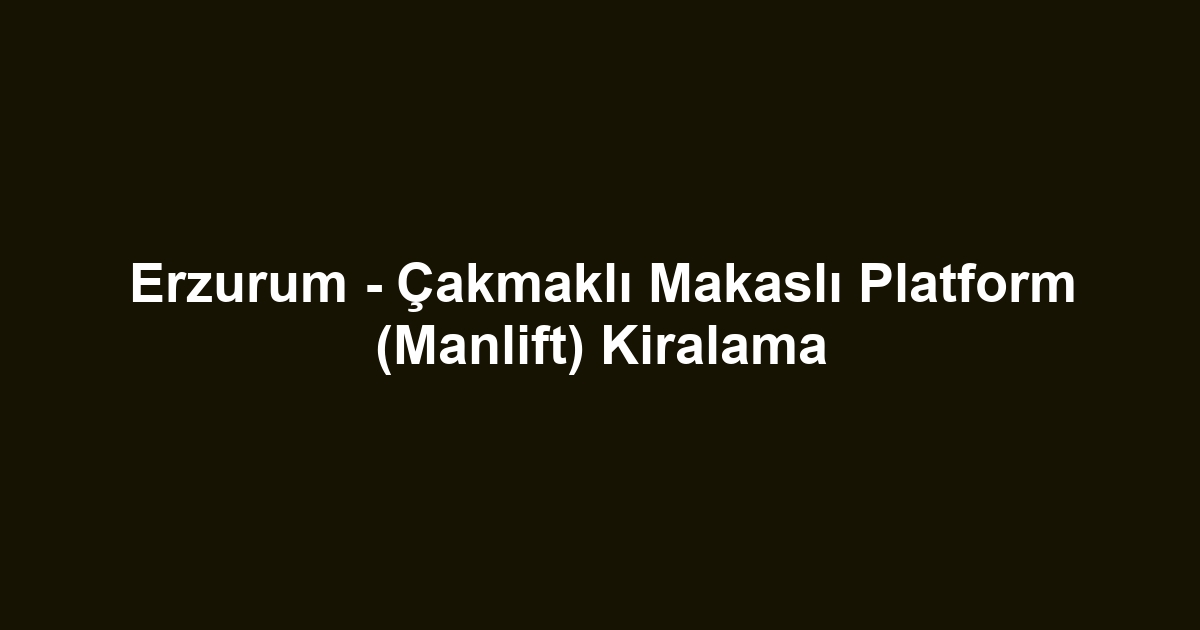 Erzurum - Çakmaklı Makaslı Platform (Manlift) Kiralama