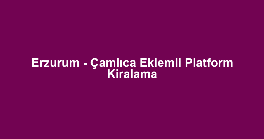 Erzurum - Çamlıca Eklemli Platform Kiralama