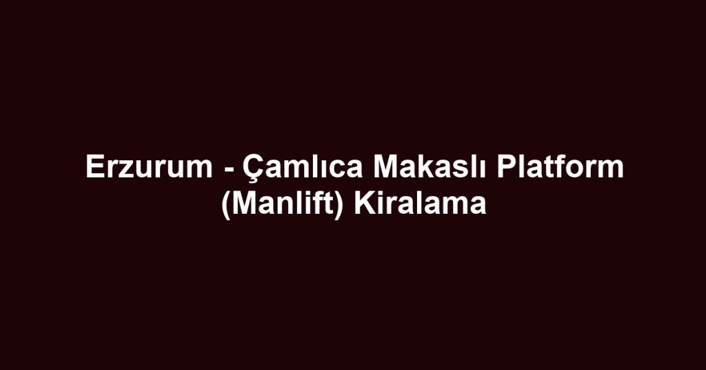 Erzurum - Çamlıca Makaslı Platform (Manlift) Kiralama