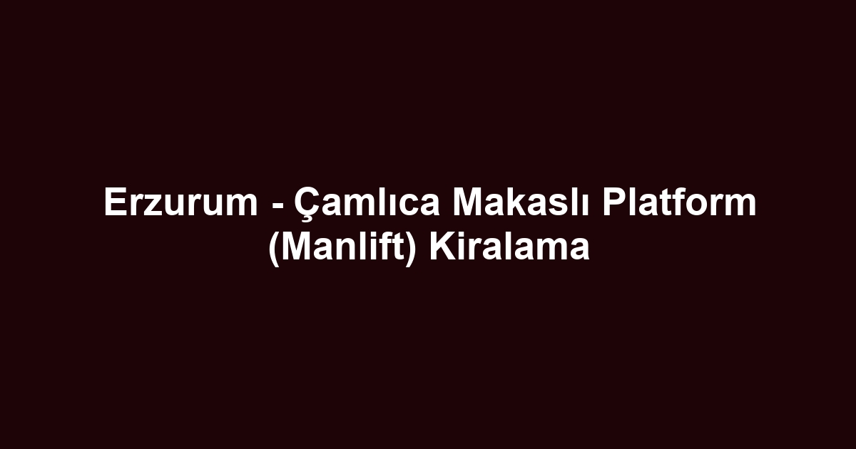 Erzurum - Çamlıca Makaslı Platform (Manlift) Kiralama