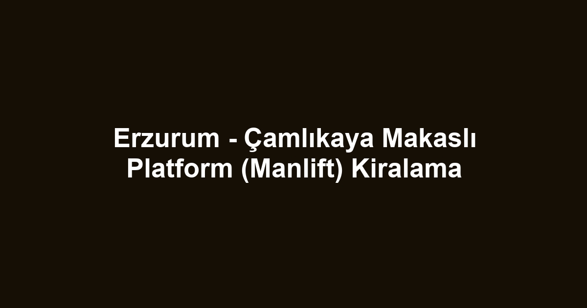 Erzurum - Çamlıkaya Makaslı Platform (Manlift) Kiralama