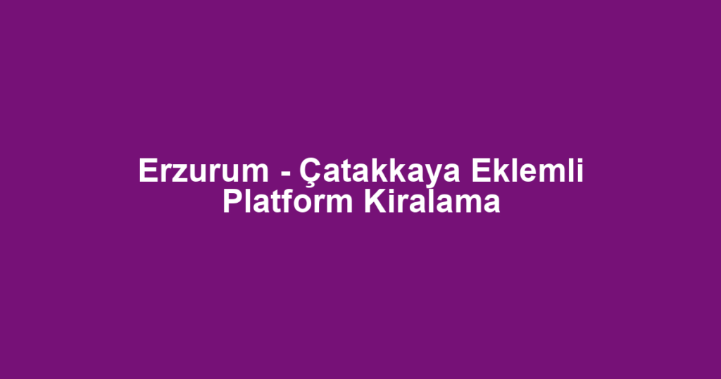 Erzurum - Çatakkaya Eklemli Platform Kiralama