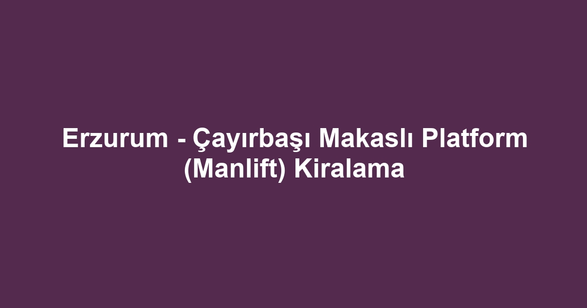 Erzurum - Çayırbaşı Makaslı Platform (Manlift) Kiralama