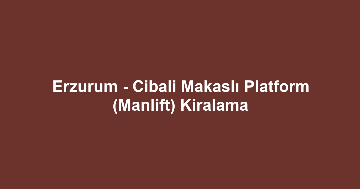 Erzurum - Cibali Makaslı Platform (Manlift) Kiralama