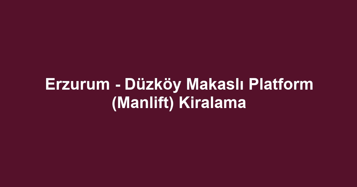 Erzurum - Düzköy Makaslı Platform (Manlift) Kiralama