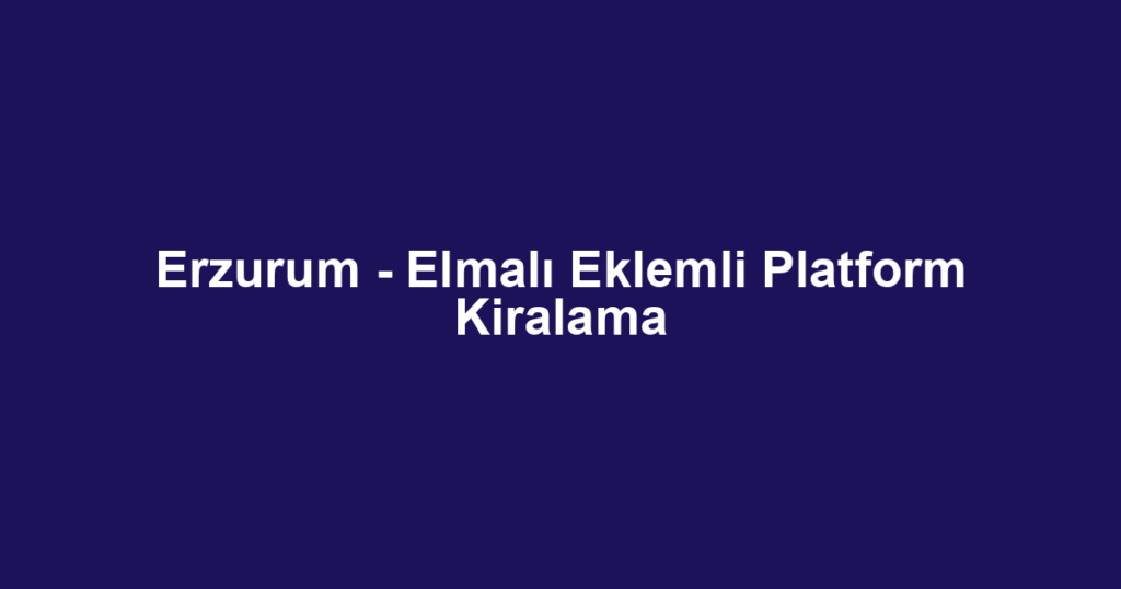 Erzurum - Elmalı Eklemli Platform Kiralama