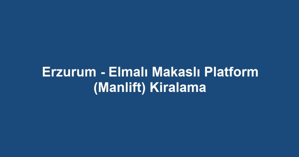 Erzurum - Elmalı Makaslı Platform (Manlift) Kiralama