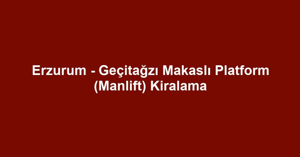 Erzurum - Geçitağzı Makaslı Platform (Manlift) Kiralama