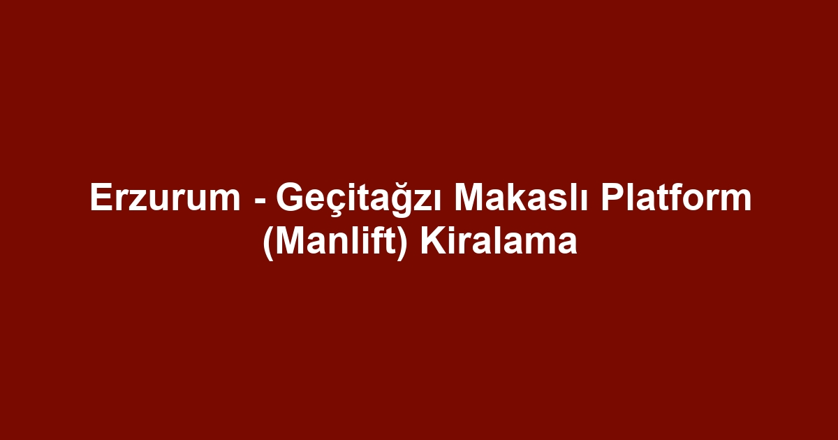 Erzurum - Geçitağzı Makaslı Platform (Manlift) Kiralama