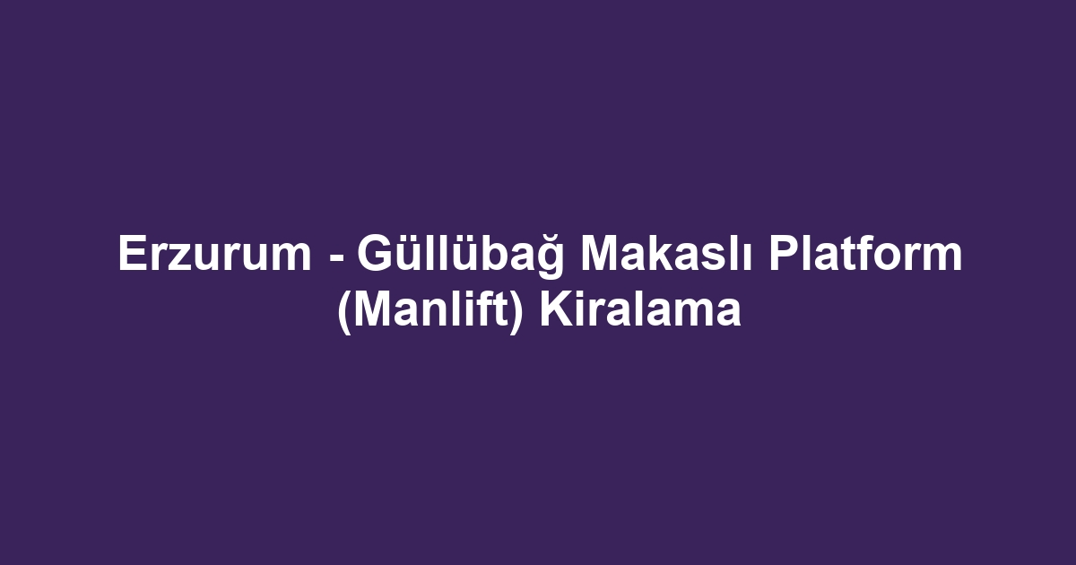 Erzurum - Güllübağ Makaslı Platform (Manlift) Kiralama