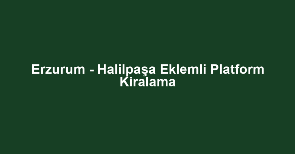 Erzurum - Halilpaşa Eklemli Platform Kiralama