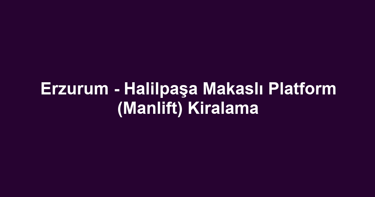 Erzurum - Halilpaşa Makaslı Platform (Manlift) Kiralama