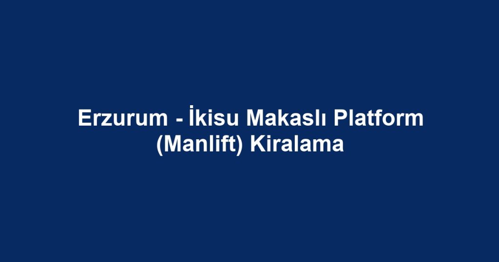 Erzurum - İkisu Makaslı Platform (Manlift) Kiralama