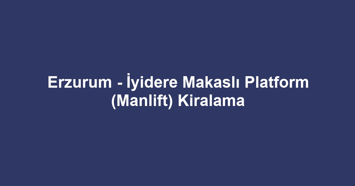 Erzurum - İyidere Makaslı Platform (Manlift) Kiralama