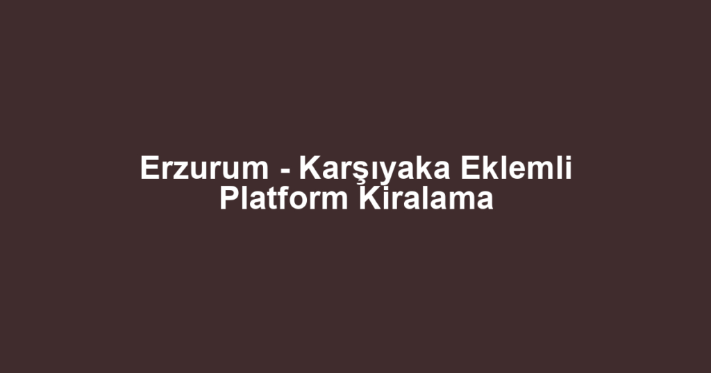 Erzurum - Karşıyaka Eklemli Platform Kiralama