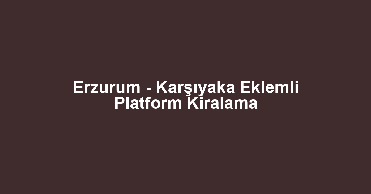 Erzurum - Karşıyaka Eklemli Platform Kiralama