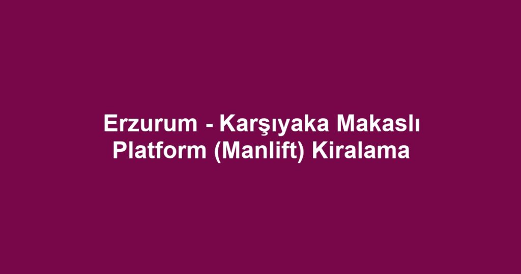 Erzurum - Karşıyaka Makaslı Platform (Manlift) Kiralama
