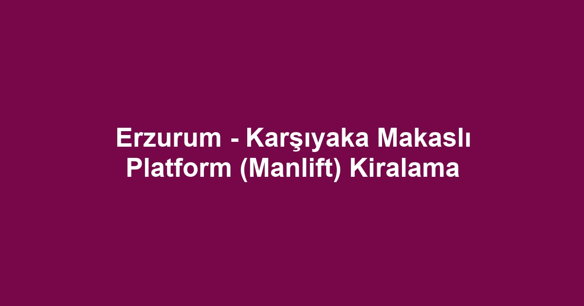 Erzurum - Karşıyaka Makaslı Platform (Manlift) Kiralama