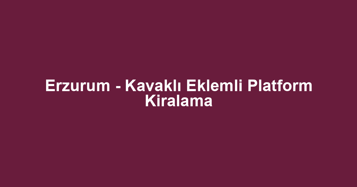 Erzurum - Kavaklı Eklemli Platform Kiralama
