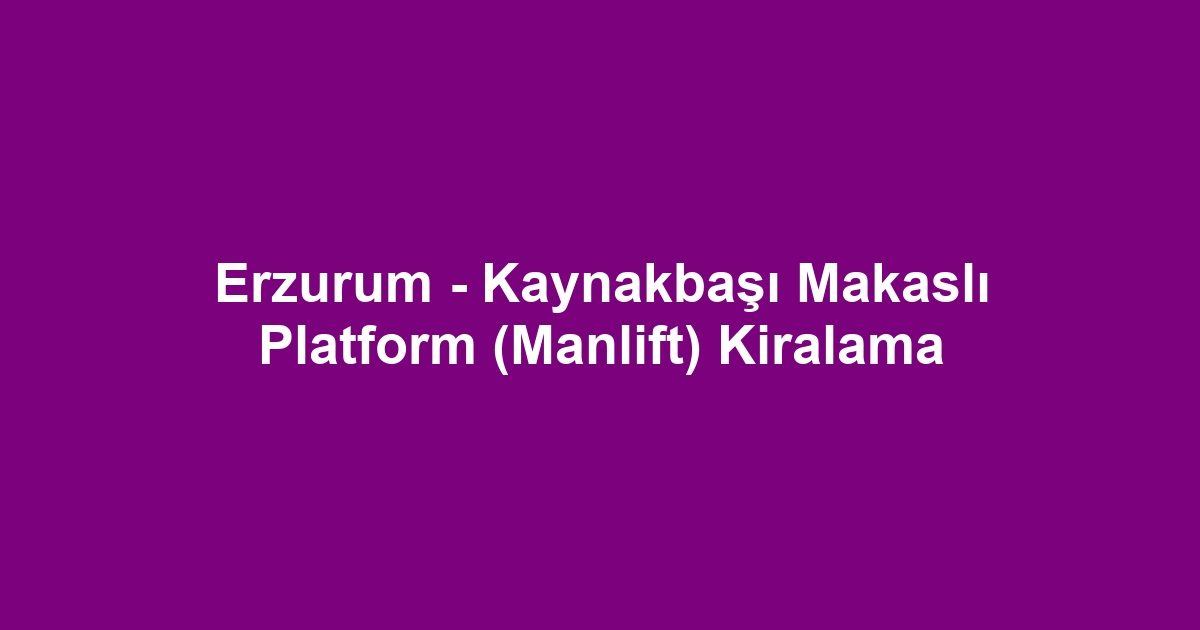 Erzurum - Kaynakbaşı Makaslı Platform (Manlift) Kiralama