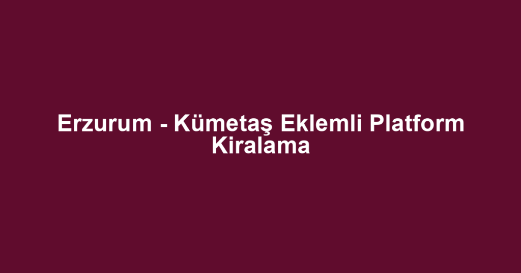 Erzurum - Kümetaş Eklemli Platform Kiralama