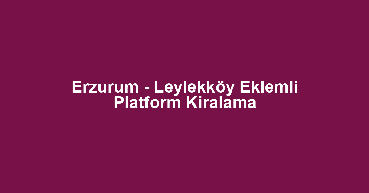 Erzurum - Leylekköy Eklemli Platform Kiralama