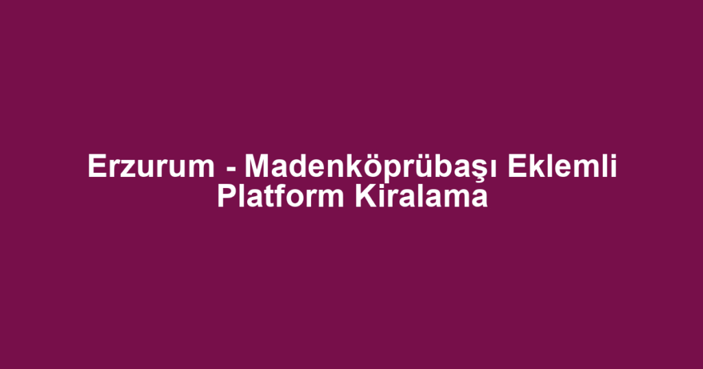 Erzurum - Madenköprübaşı Eklemli Platform Kiralama