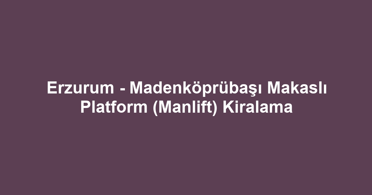 Erzurum - Madenköprübaşı Makaslı Platform (Manlift) Kiralama