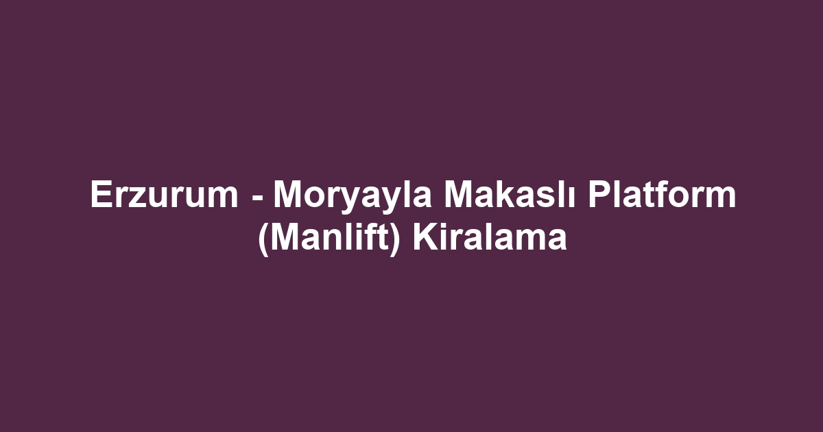 Erzurum - Moryayla Makaslı Platform (Manlift) Kiralama