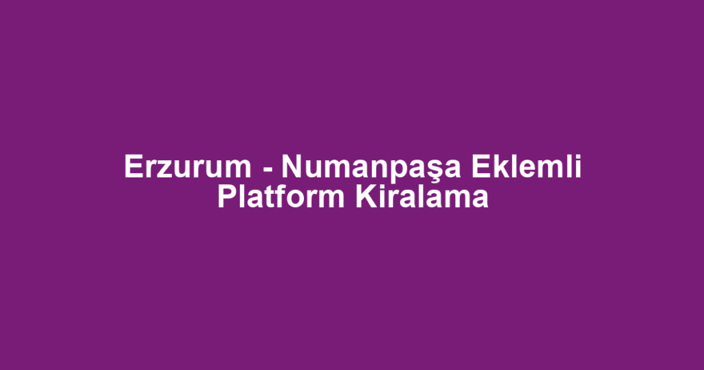 Erzurum - Numanpaşa Eklemli Platform Kiralama