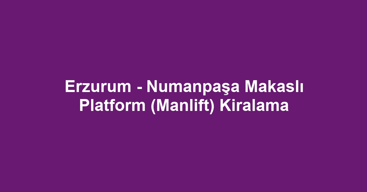 Erzurum - Numanpaşa Makaslı Platform (Manlift) Kiralama