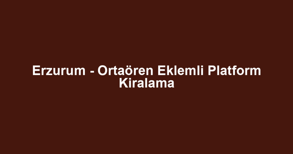 Erzurum - Ortaören Eklemli Platform Kiralama