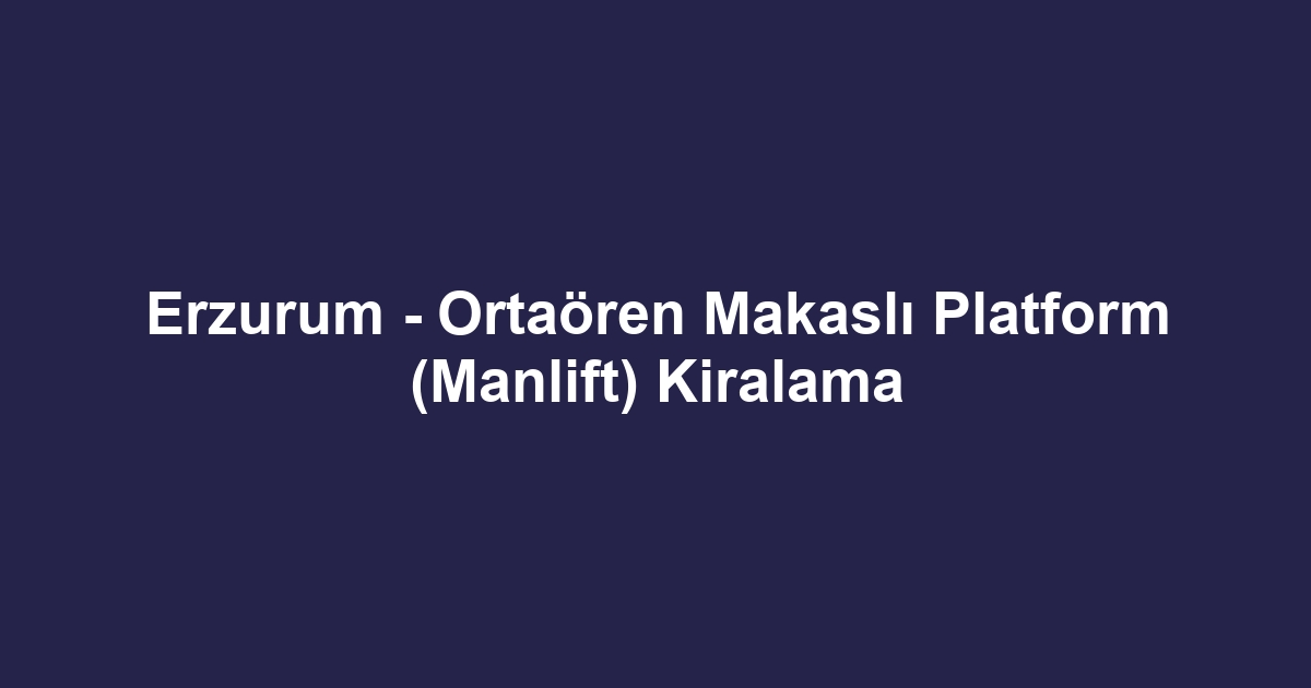 Erzurum - Ortaören Makaslı Platform (Manlift) Kiralama
