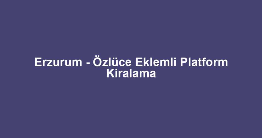 Erzurum - Özlüce Eklemli Platform Kiralama