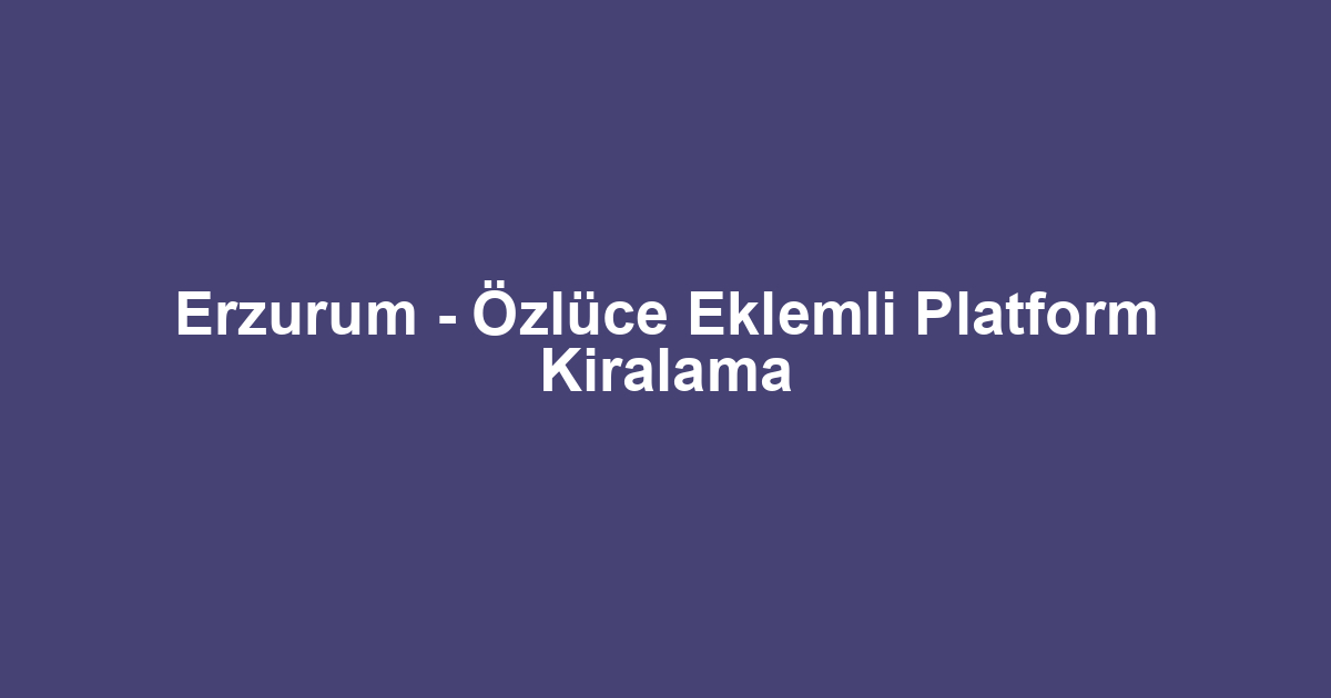 Erzurum - Özlüce Eklemli Platform Kiralama