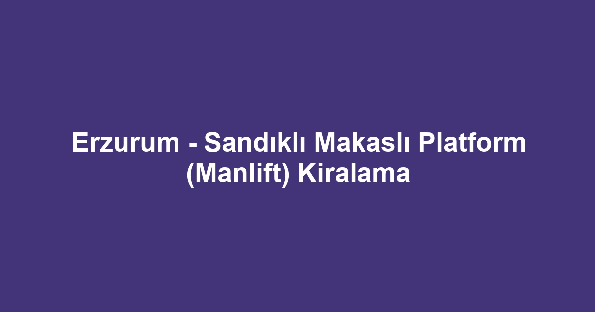 Erzurum - Sandıklı Makaslı Platform (Manlift) Kiralama