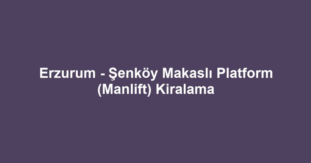Erzurum - Şenköy Makaslı Platform (Manlift) Kiralama