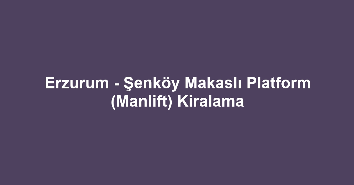 Erzurum - Şenköy Makaslı Platform (Manlift) Kiralama