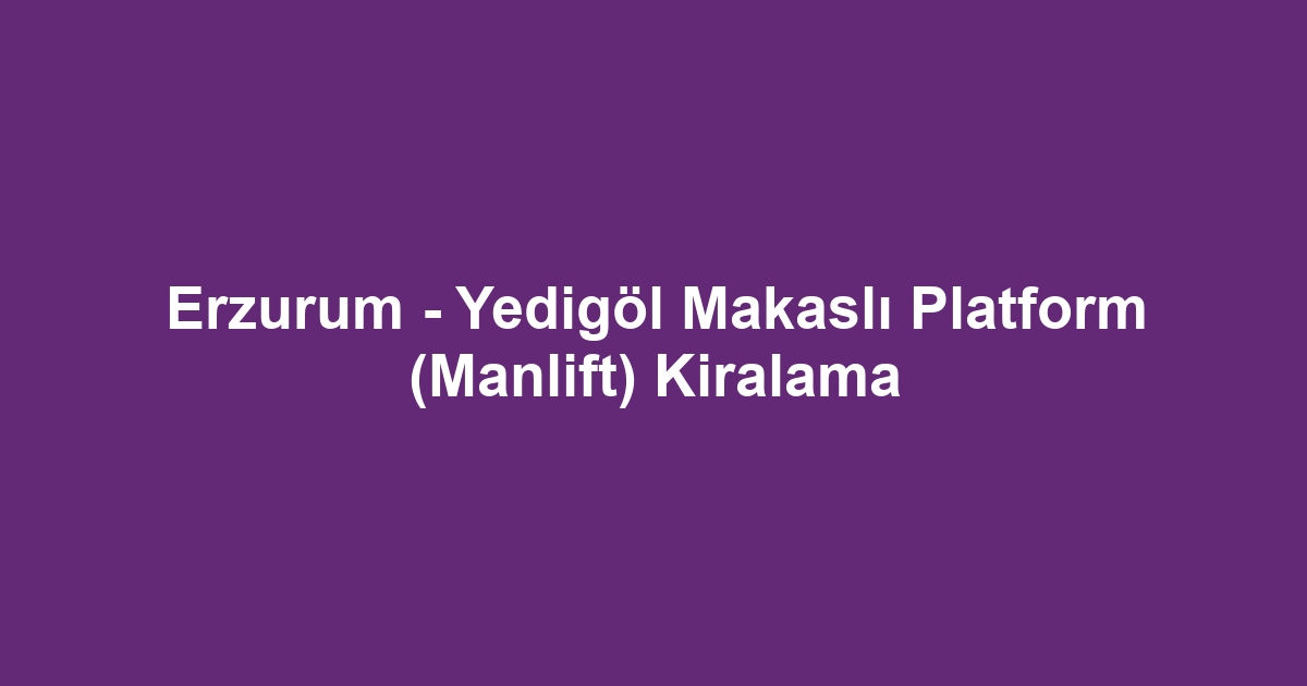 Erzurum - Yedigöl Makaslı Platform (Manlift) Kiralama