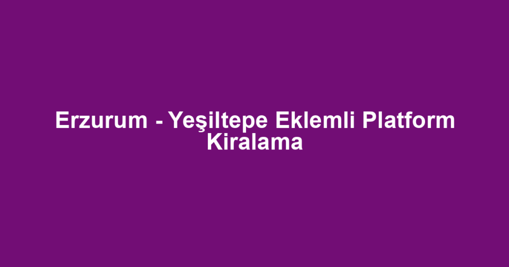 Erzurum - Yeşiltepe Eklemli Platform Kiralama