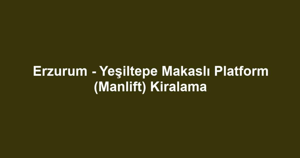 Erzurum - Yeşiltepe Makaslı Platform (Manlift) Kiralama