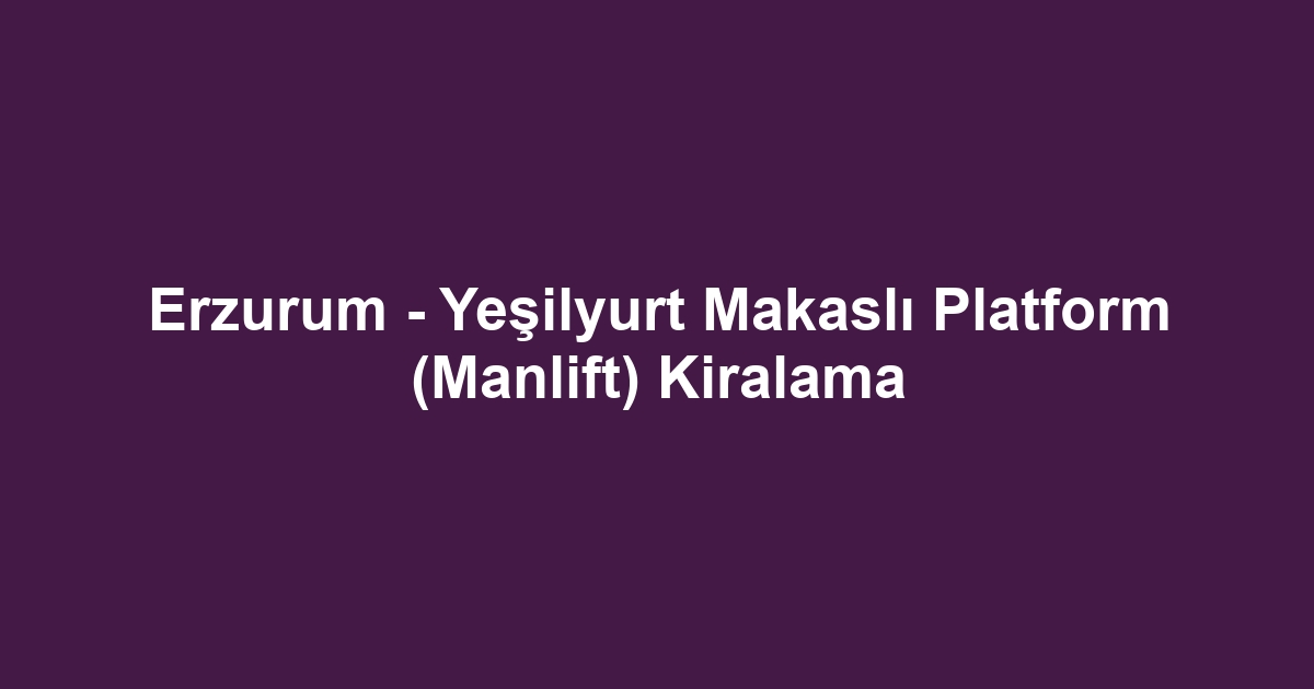 Erzurum - Yeşilyurt Makaslı Platform (Manlift) Kiralama