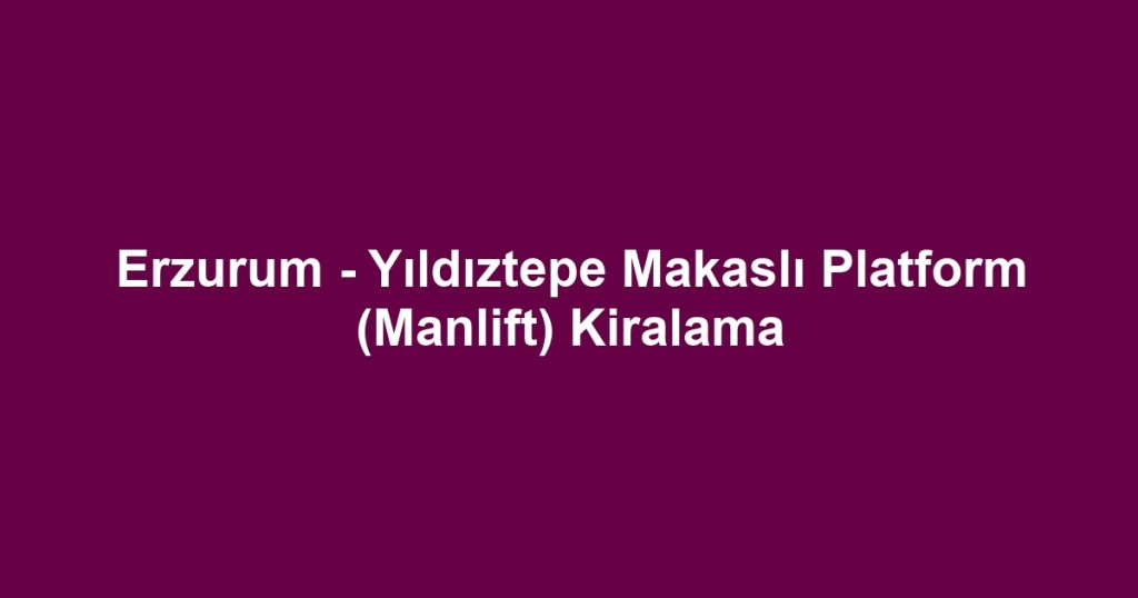 Erzurum - Yıldıztepe Makaslı Platform (Manlift) Kiralama