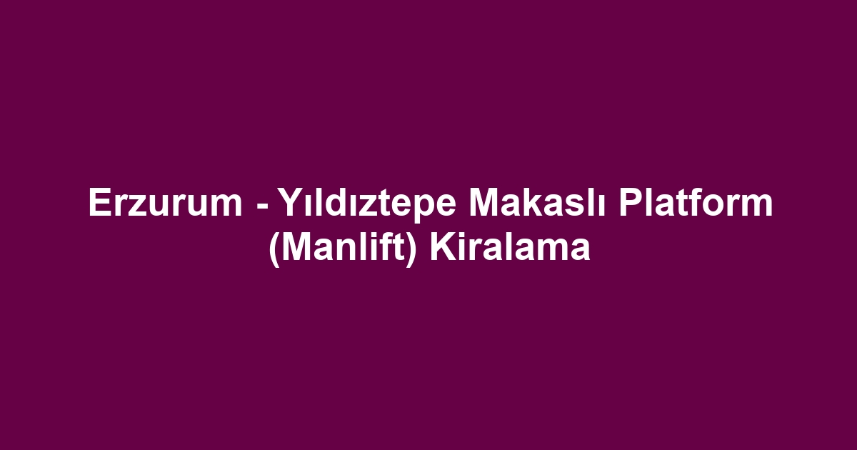 Erzurum - Yıldıztepe Makaslı Platform (Manlift) Kiralama