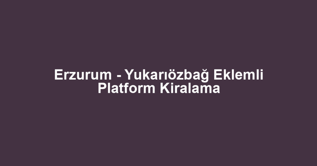 Erzurum - Yukarıözbağ Eklemli Platform Kiralama