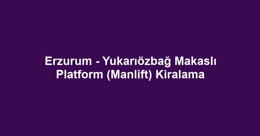 Erzurum - Yukarıözbağ Makaslı Platform (Manlift) Kiralama