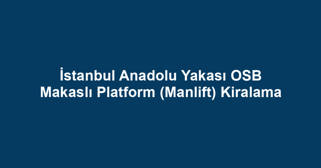 İstanbul Anadolu Yakası OSB Makaslı Platform (Manlift) Kiralama